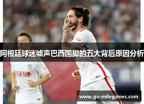 阿根廷球迷嘘声巴西国脚的五大背后原因分析